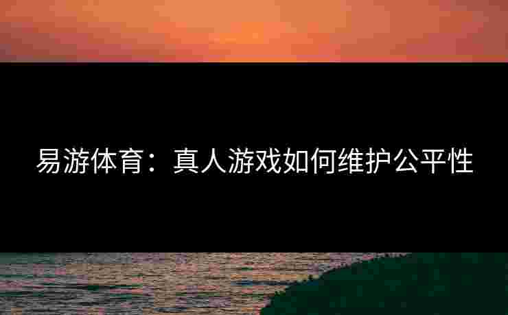 易游体育：真人游戏如何维护公平性