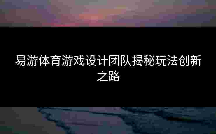 易游体育游戏设计团队揭秘玩法创新之路