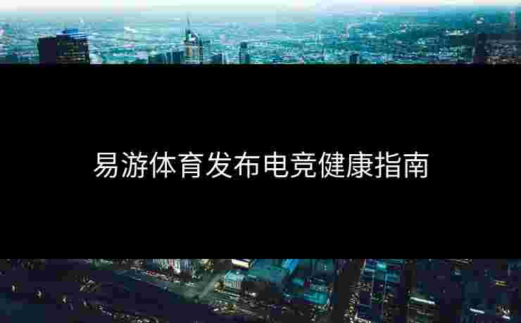 易游体育发布电竞健康指南