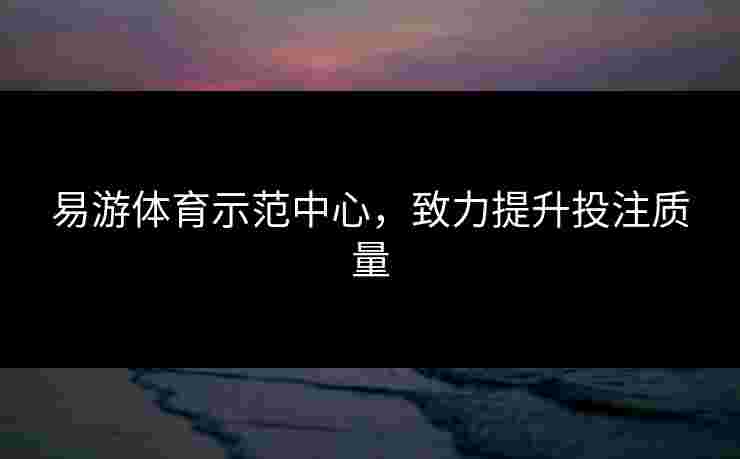 易游体育示范中心，致力提升投注质量