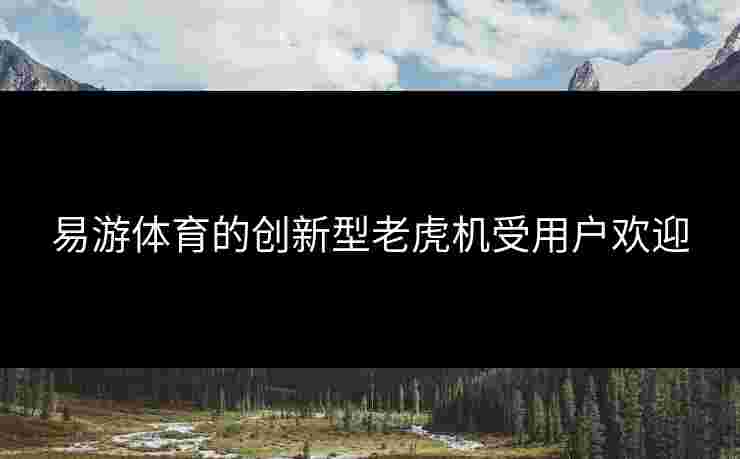 易游体育的创新型老虎机受用户欢迎