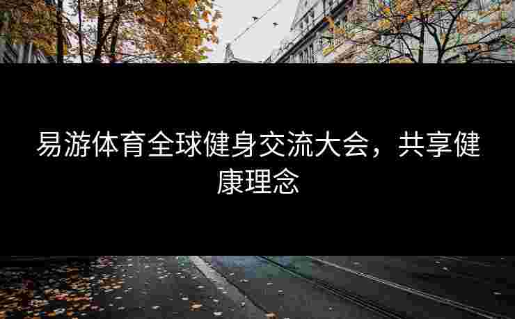 易游体育全球健身交流大会，共享健康理念