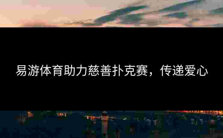易游体育助力慈善扑克赛，传递爱心