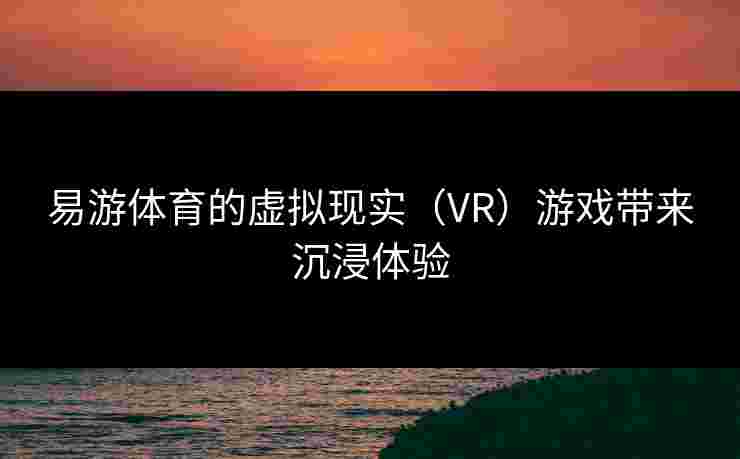 易游体育的虚拟现实（VR）游戏带来沉浸体验