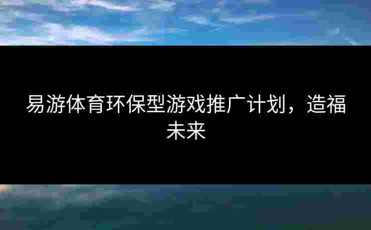 易游体育环保型游戏推广计划，造福未来