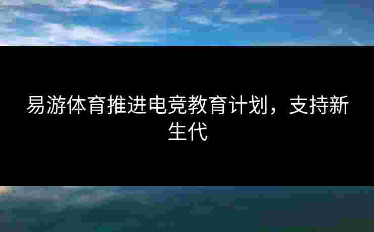 易游体育推进电竞教育计划，支持新生代