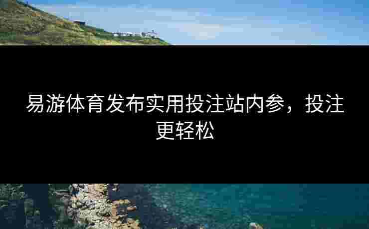 易游体育发布实用投注站内参，投注更轻松
