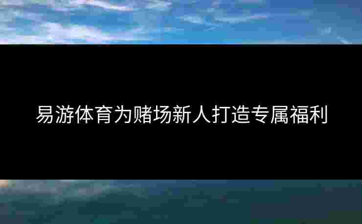 易游体育为赌场新人打造专属福利