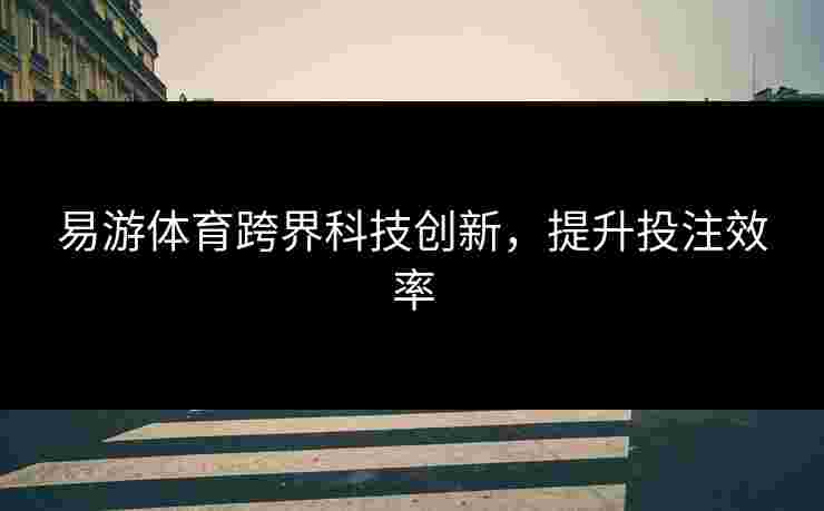 易游体育跨界科技创新，提升投注效率