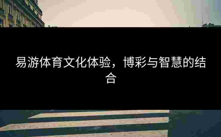易游体育文化体验，博彩与智慧的结合