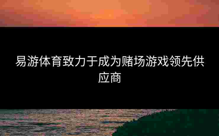 易游体育致力于成为赌场游戏领先供应商