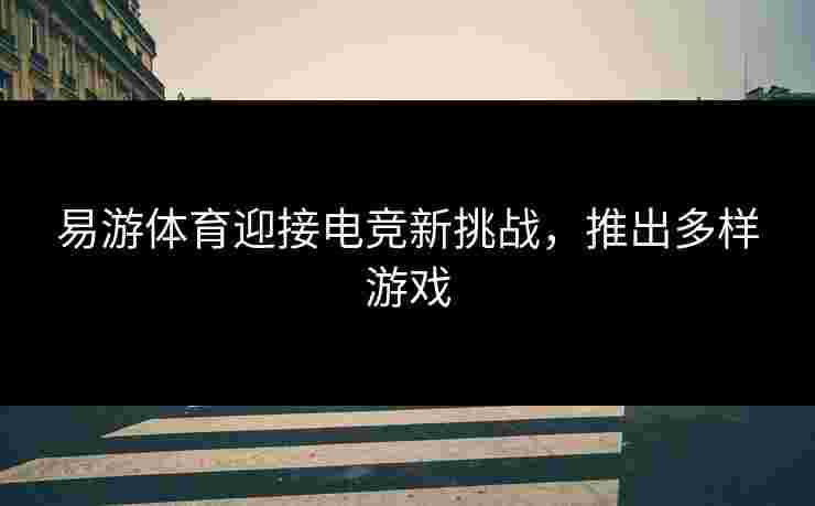 易游体育迎接电竞新挑战，推出多样游戏
