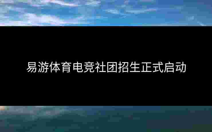 易游体育电竞社团招生正式启动