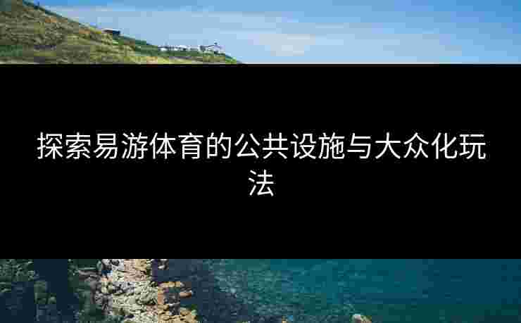 探索易游体育的公共设施与大众化玩法