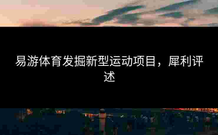 易游体育发掘新型运动项目，犀利评述