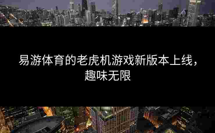 易游体育的老虎机游戏新版本上线，趣味无限