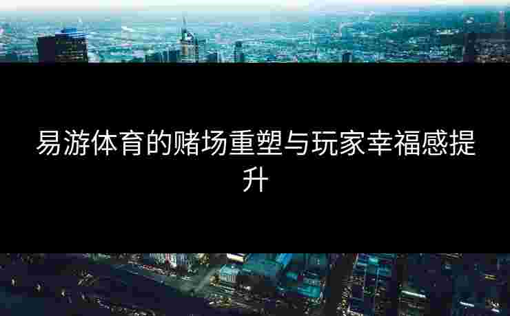 易游体育的赌场重塑与玩家幸福感提升