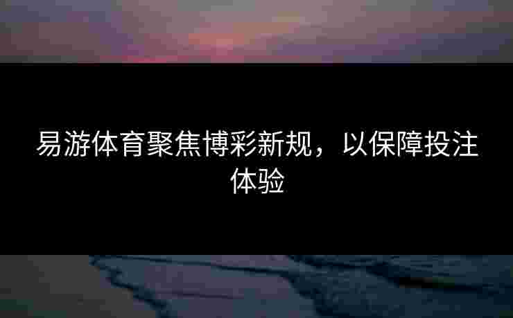 易游体育聚焦博彩新规，以保障投注体验