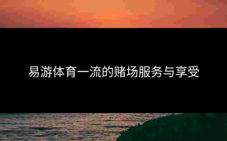 易游体育一流的赌场服务与享受