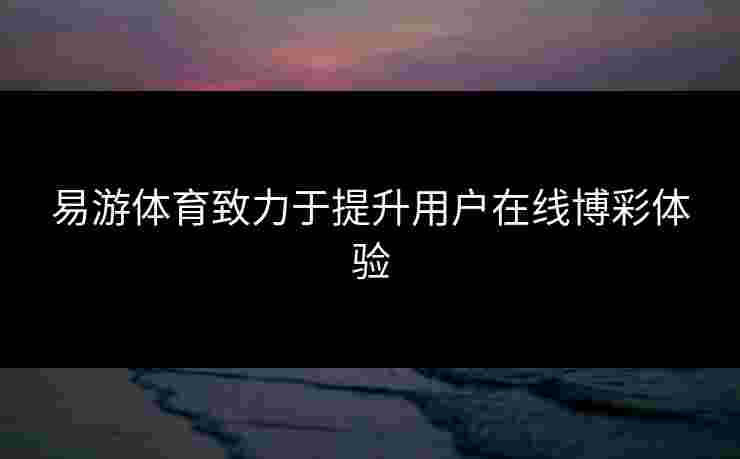 易游体育致力于提升用户在线博彩体验