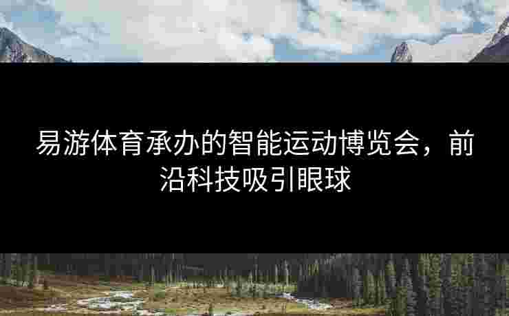 易游体育承办的智能运动博览会，前沿科技吸引眼球