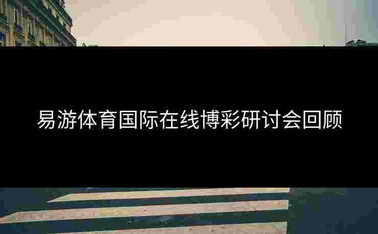 易游体育国际在线博彩研讨会回顾