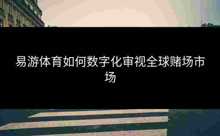 易游体育如何数字化审视全球赌场市场