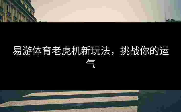 易游体育老虎机新玩法，挑战你的运气